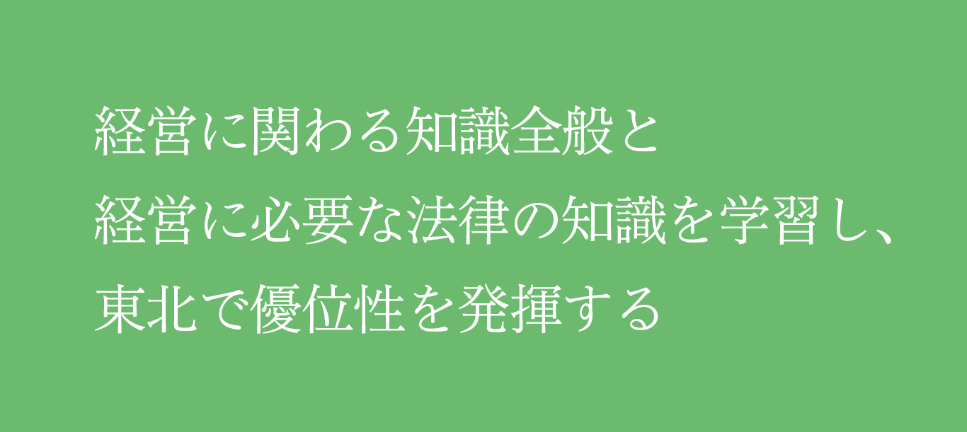 経営に関わる知識全般と経営に必要な法律の知識を学習し、東北で優位性を発揮する