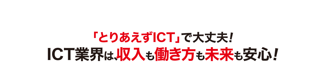「とりあえずICT」で大丈夫！ICT業界は収入も働き方も未来も安心！