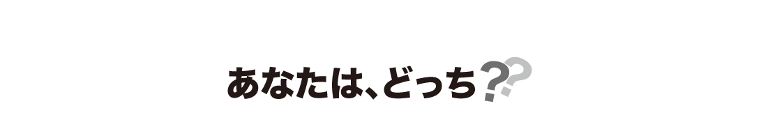 あなたは、どっち?