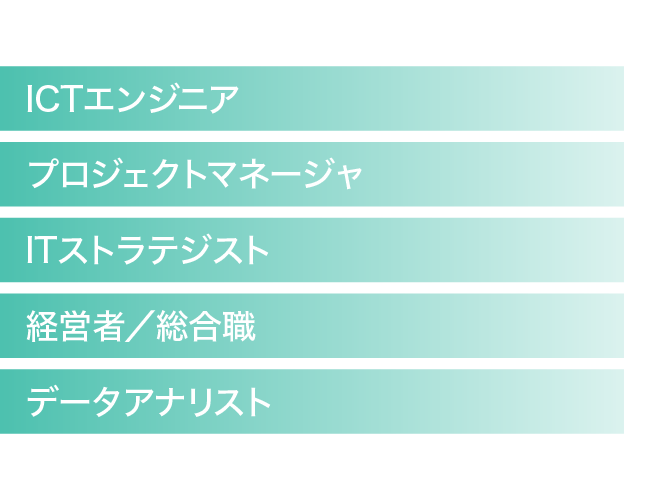 データアナリスト、経営者／総合職、ITストラテジスト、プロジェクトマネージャ、ICTエンジニア
