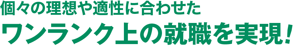 個々の理想や適性に合わせたワンランク上の就職を実現！