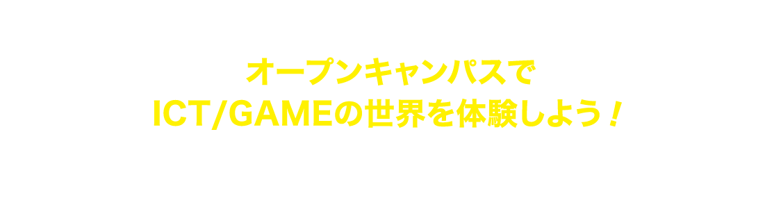 オープンキャンパスでICT/GAMEの世界を体験しよう！