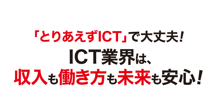 「とりあえずICT」で大丈夫！ICT業界は収入も働き方も未来も安心！