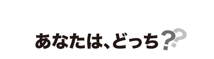 あなたは、どっち?