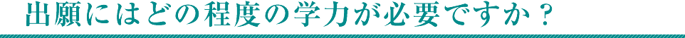 出願にはどの程度の学力が必要ですか？