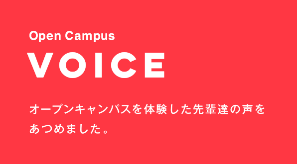 VOICE オープンキャンパスを体験した先輩達の声をあつめました。