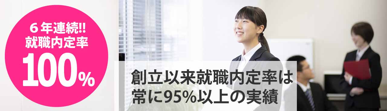 ５年連続！！就職内定率 100%　創立以来就職内定率は常に95%以上の実績