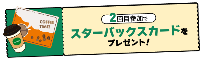 2回目参加でスターバックスカードをプレゼント！